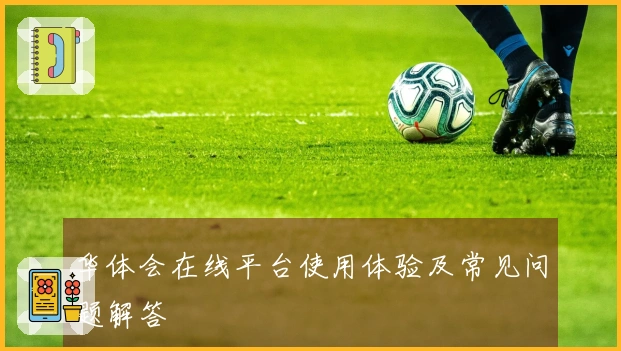 华体会在线平台使用体验及常见问题解答