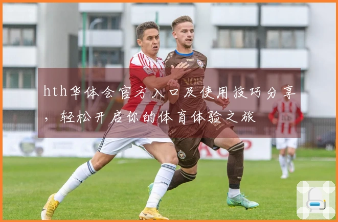 hth华体会官方入口及使用技巧分享，轻松开启你的体育体验之旅