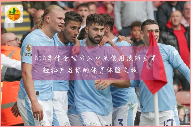 hth华体会官方入口及使用技巧分享，轻松开启你的体育体验之旅