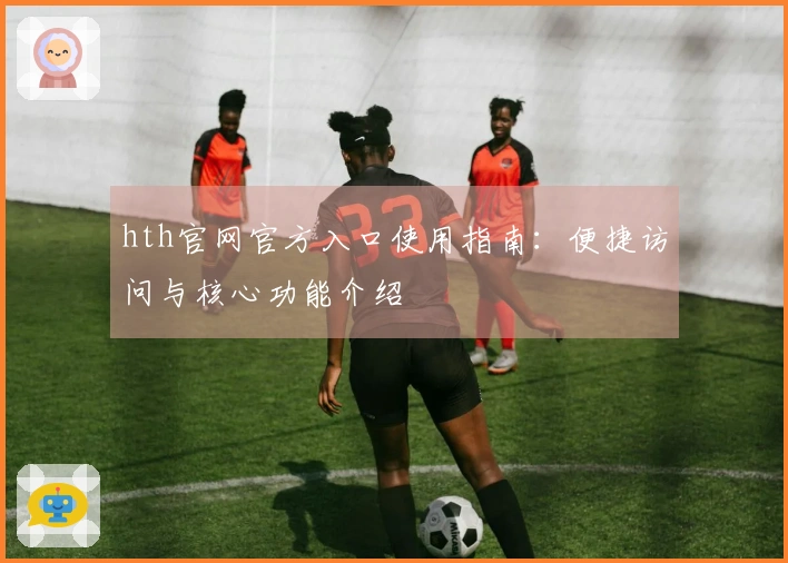 hth官网官方入口使用指南：便捷访问与核心功能介绍