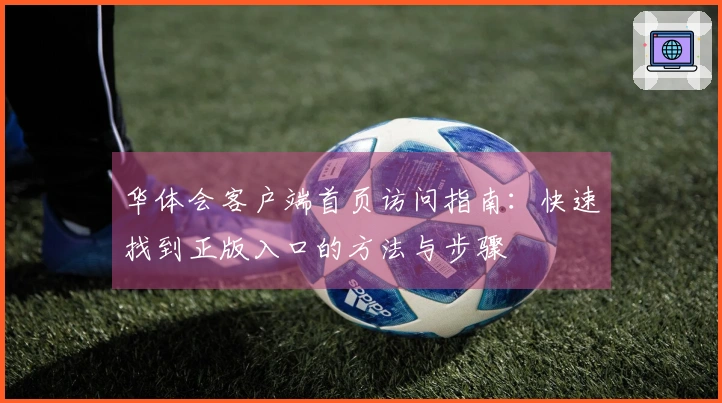 华体会客户端首页访问指南：快速找到正版入口的方法与步骤