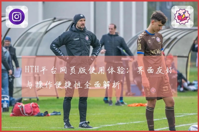 HTH平台网页版使用体验：界面友好与操作便捷性全面解析