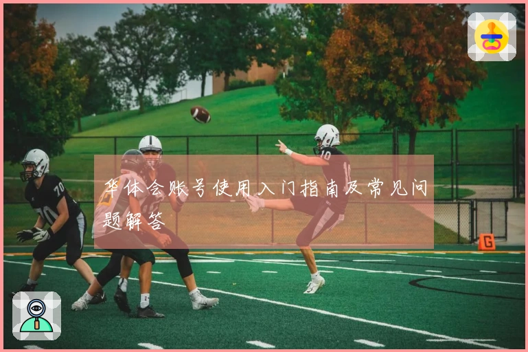 华体会账号使用入门指南及常见问题解答