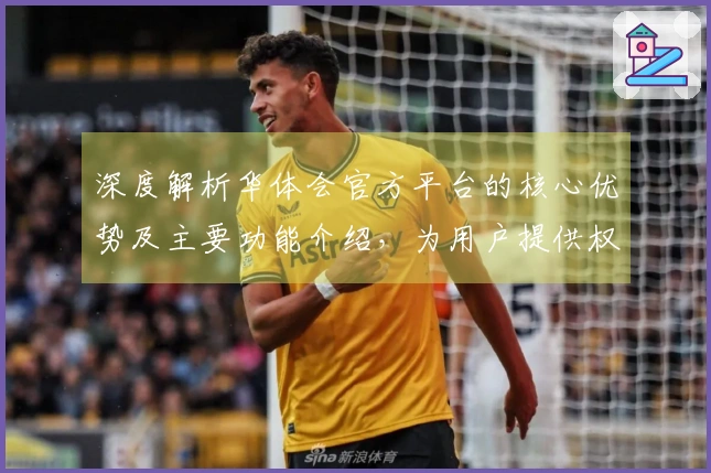 深度解析华体会官方平台的核心优势及主要功能介绍，为用户提供权威推荐意见