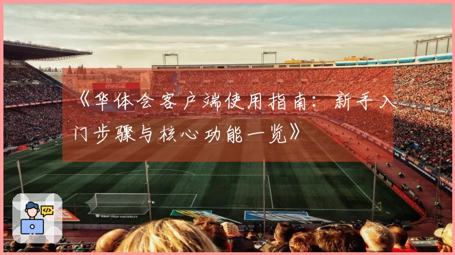 《华体会客户端使用指南：新手入门步骤与核心功能一览》