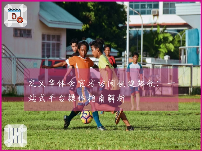 定义华体会官方访问快捷路径：一站式平台操作指南解析