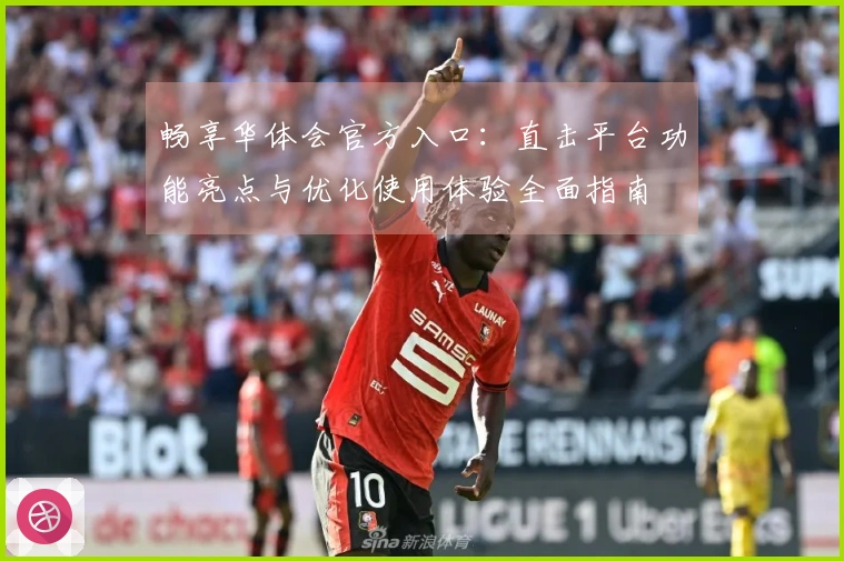 畅享华体会官方入口：直击平台功能亮点与优化使用体验全面指南