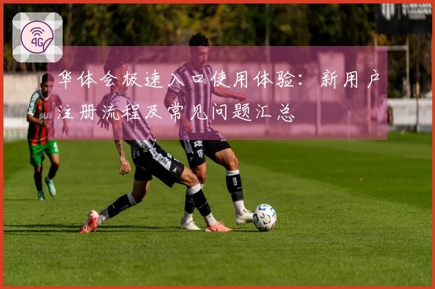 华体会极速入口使用体验：新用户注册流程及常见问题汇总