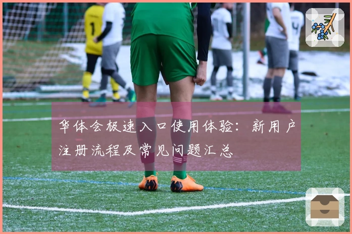 华体会极速入口使用体验：新用户注册流程及常见问题汇总