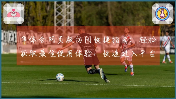 华体会网页版访问快捷指南：轻松获取最佳使用体验，快速进入平台开始您的娱乐之旅！