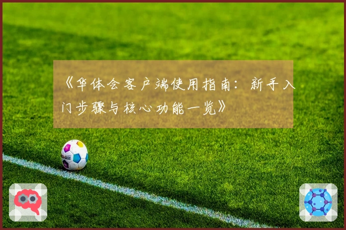 《华体会客户端使用指南：新手入门步骤与核心功能一览》