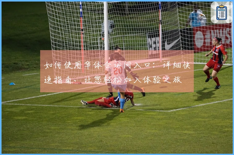 如何使用华体会访问入口：详细快速指南，让您轻松加入体验之旅