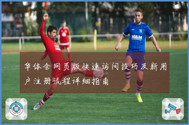 华体会网页版快速访问技巧及新用户注册流程详细指南
