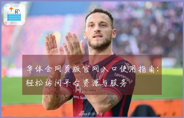 华体会网页版官网入口使用指南：轻松访问平台资源与服务