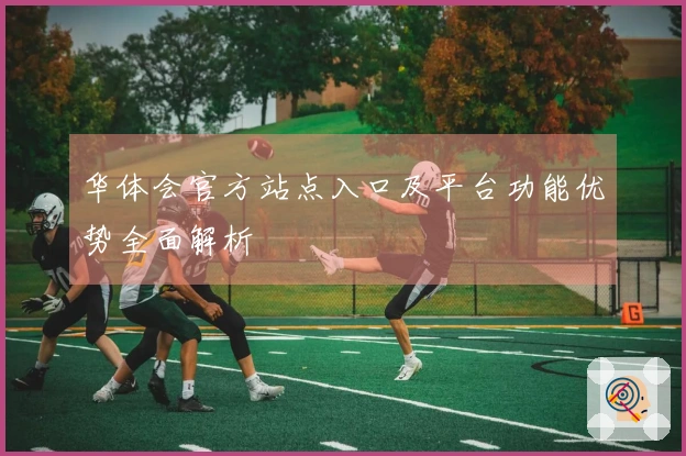 华体会官方站点入口及平台功能优势全面解析